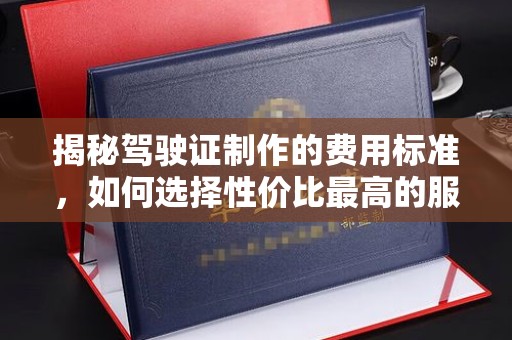 滦县揭秘驾驶证制作的费用标准，如何选择性价比最高的服务？